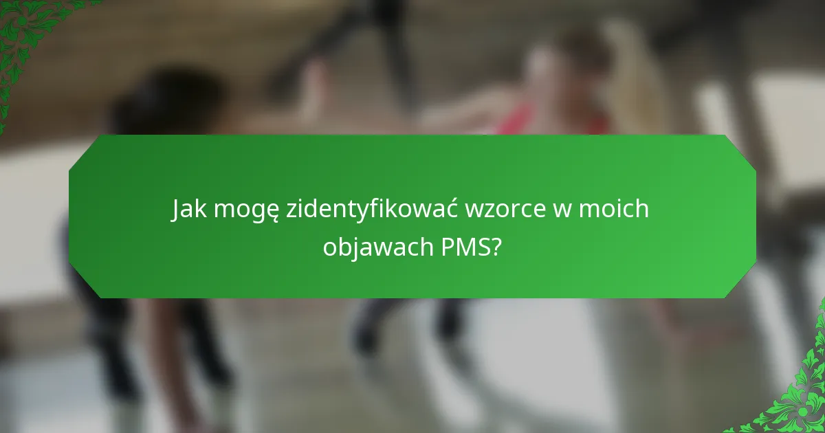 Jak mogę zidentyfikować wzorce w moich objawach PMS?