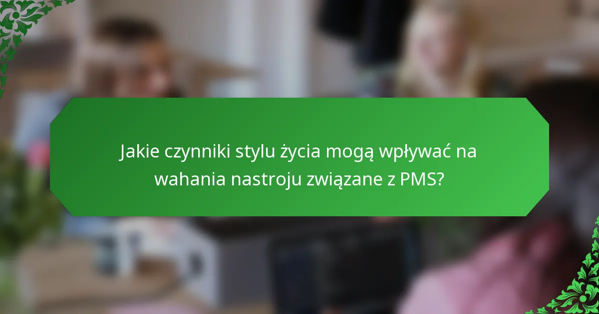 Jakie czynniki stylu życia mogą wpływać na wahania nastroju związane z PMS?