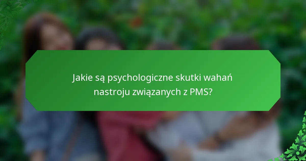 Jakie są psychologiczne skutki wahań nastroju związanych z PMS?