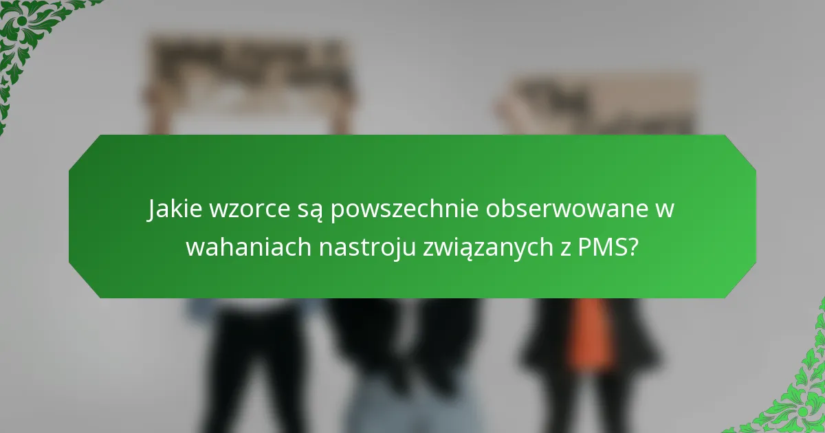 Jakie wzorce są powszechnie obserwowane w wahaniach nastroju związanych z PMS?