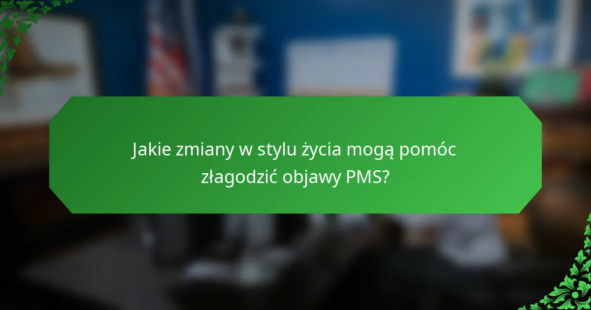 Jakie zmiany w stylu życia mogą pomóc złagodzić objawy PMS?