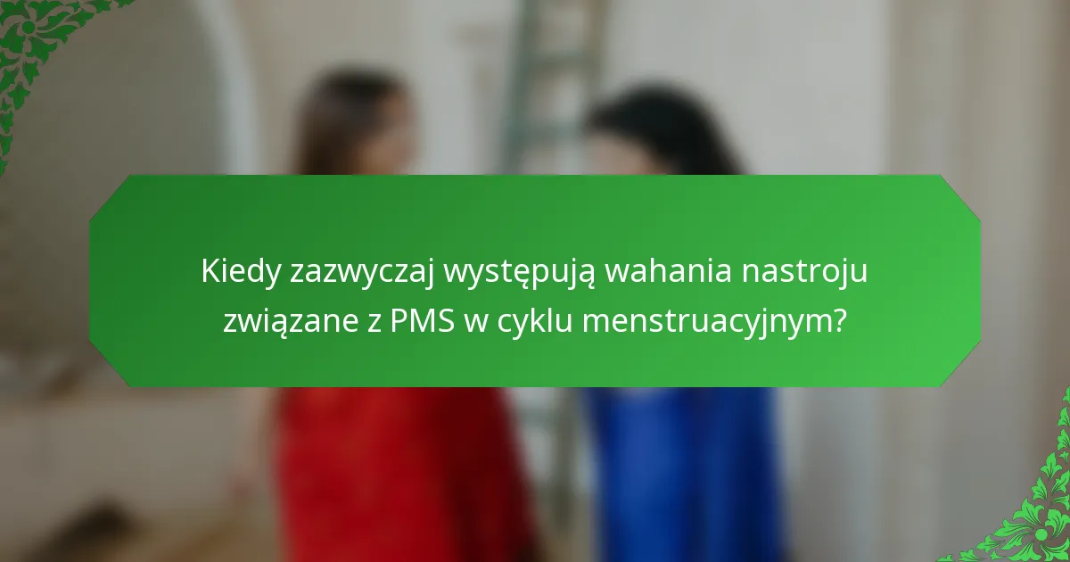 Kiedy zazwyczaj występują wahania nastroju związane z PMS w cyklu menstruacyjnym?