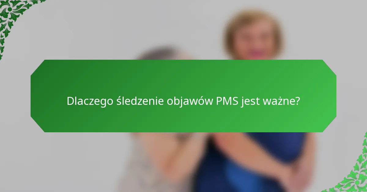 Dlaczego śledzenie objawów PMS jest ważne?