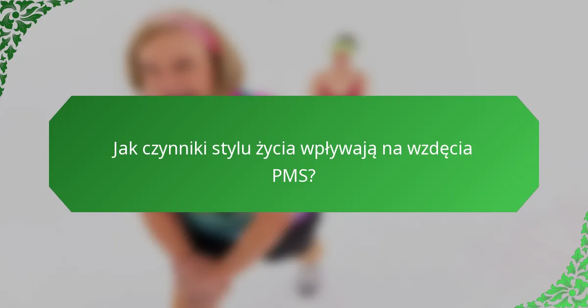 Jak czynniki stylu życia wpływają na wzdęcia PMS?