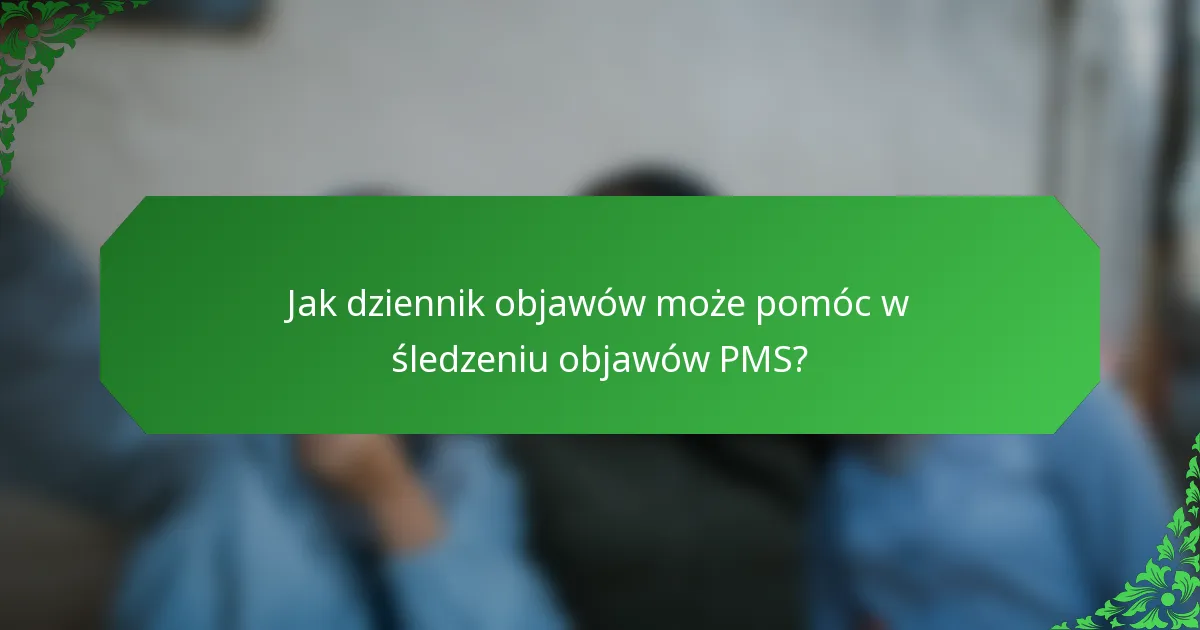 Jak dziennik objawów może pomóc w śledzeniu objawów PMS?