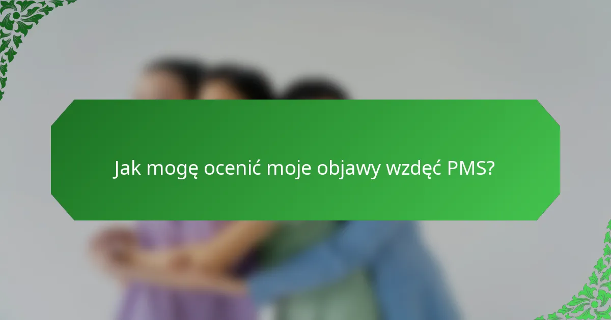 Jak mogę ocenić moje objawy wzdęć PMS?