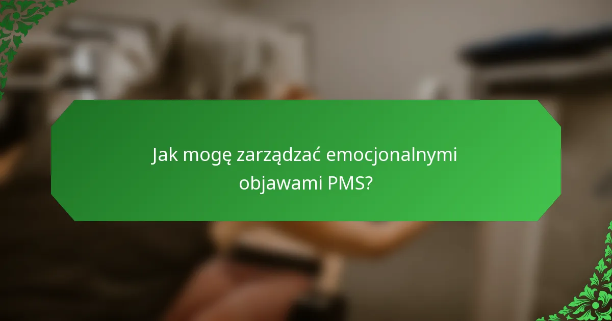 Jak mogę zarządzać emocjonalnymi objawami PMS?