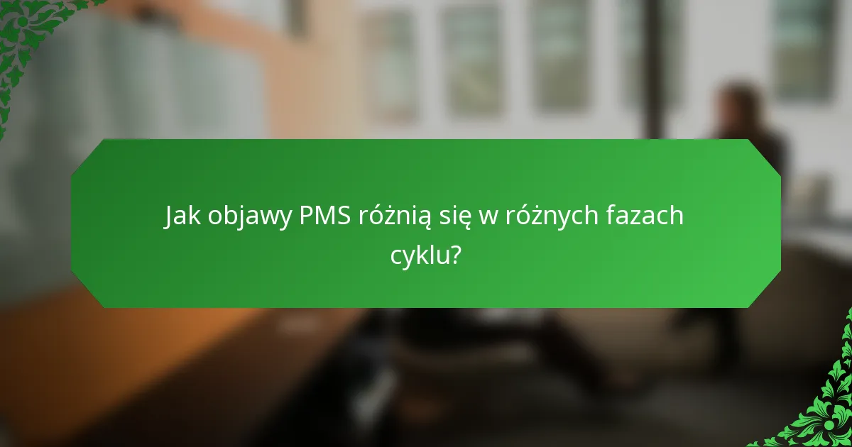 Jak objawy PMS różnią się w różnych fazach cyklu?