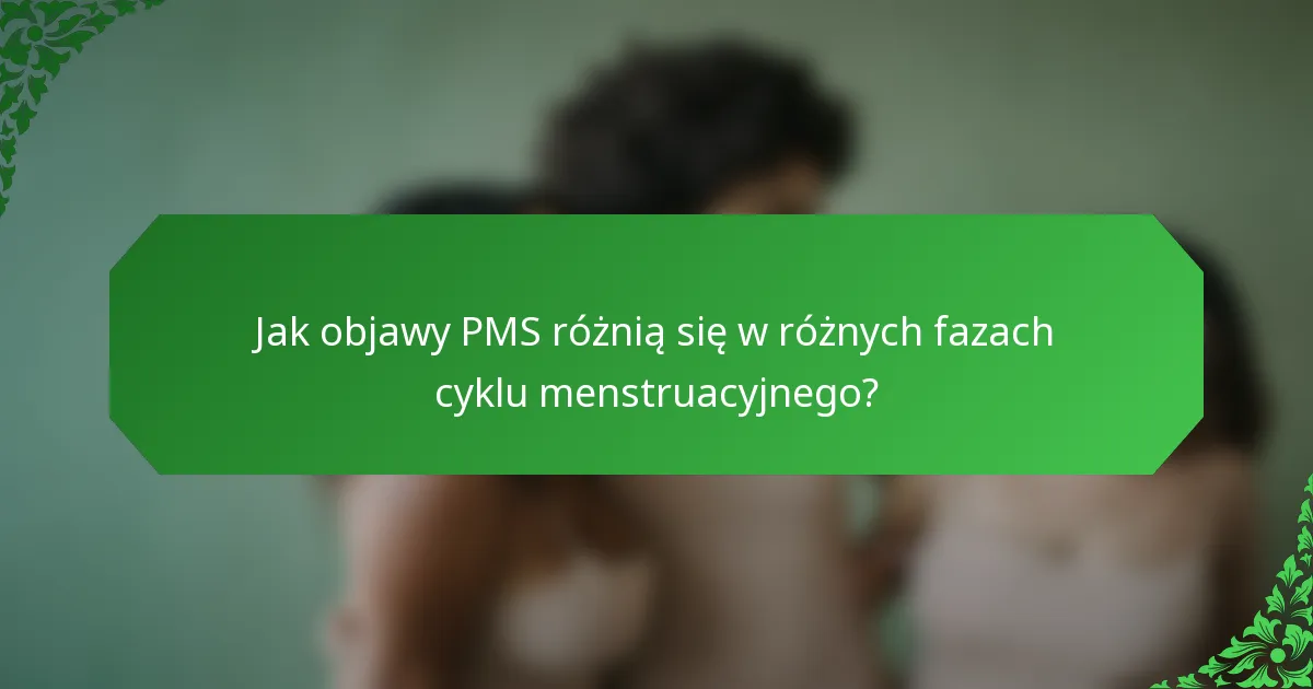Jak objawy PMS różnią się w różnych fazach cyklu menstruacyjnego?