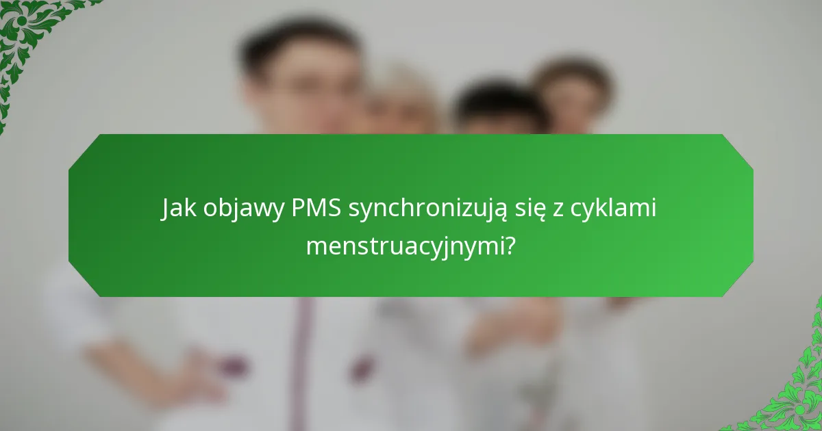 Jak objawy PMS synchronizują się z cyklami menstruacyjnymi?