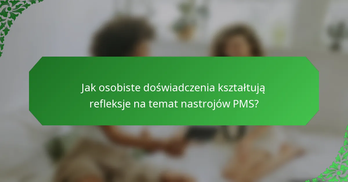 Jak osobiste doświadczenia kształtują refleksje na temat nastrojów PMS?