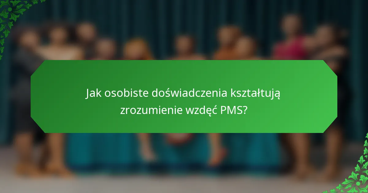 Jak osobiste doświadczenia kształtują zrozumienie wzdęć PMS?