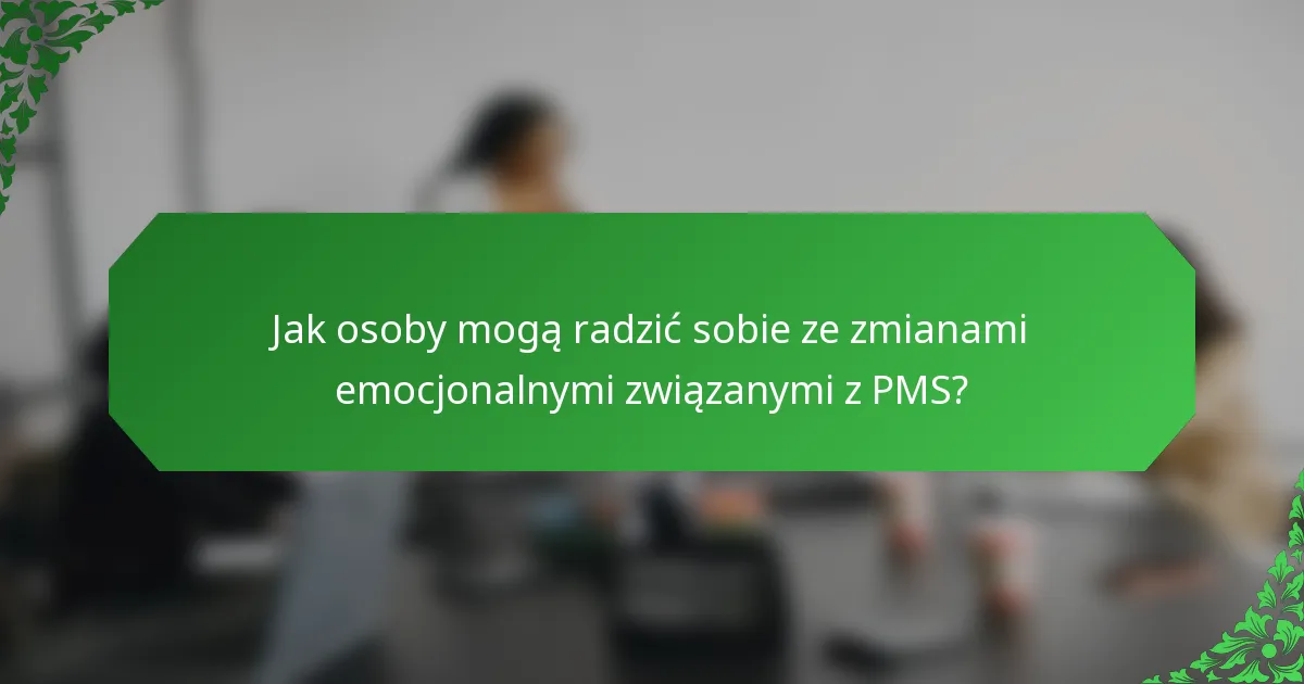 Jak osoby mogą radzić sobie ze zmianami emocjonalnymi związanymi z PMS?