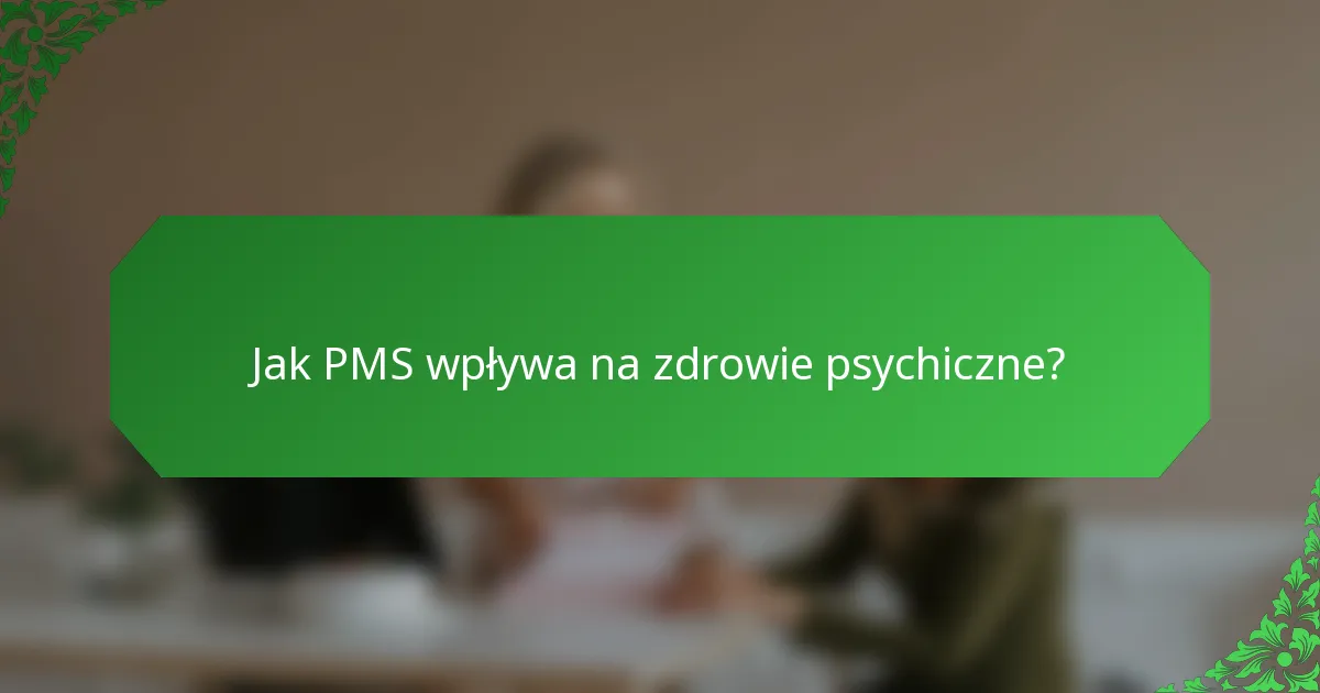 Jak PMS wpływa na zdrowie psychiczne?