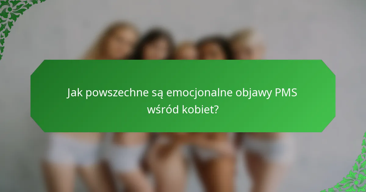Jak powszechne są emocjonalne objawy PMS wśród kobiet?