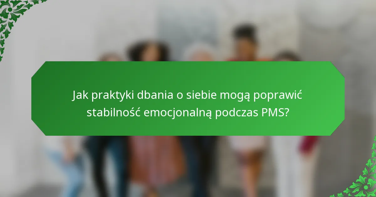 Jak praktyki dbania o siebie mogą poprawić stabilność emocjonalną podczas PMS?