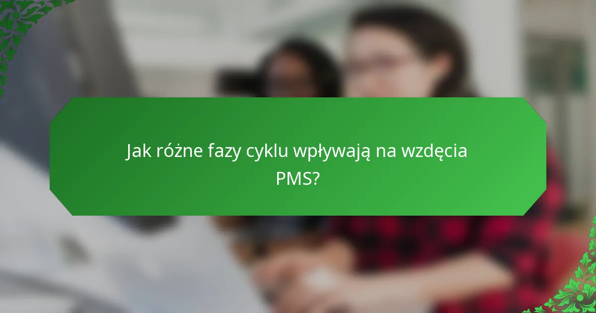Jak różne fazy cyklu wpływają na wzdęcia PMS?