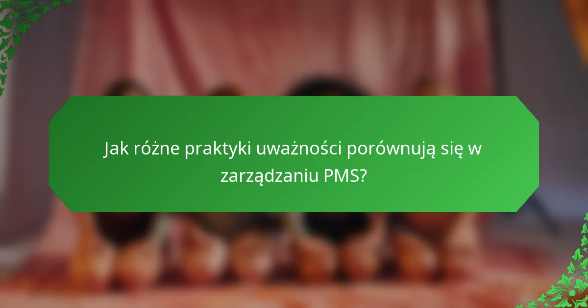 Jak różne praktyki uważności porównują się w zarządzaniu PMS?