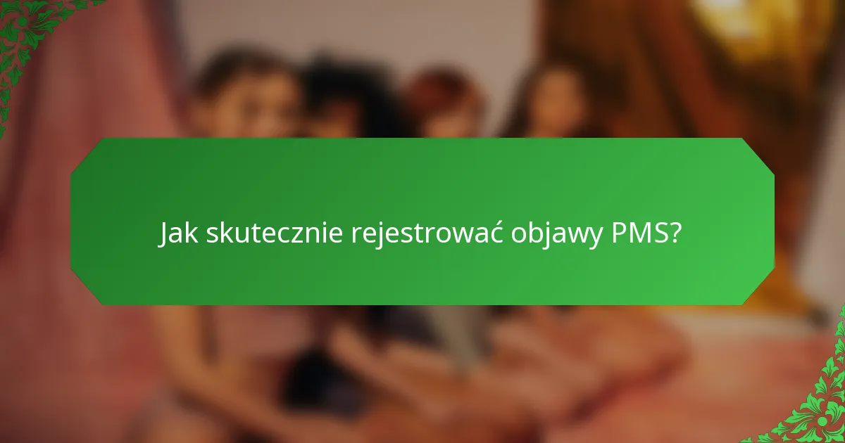 Jak skutecznie rejestrować objawy PMS?