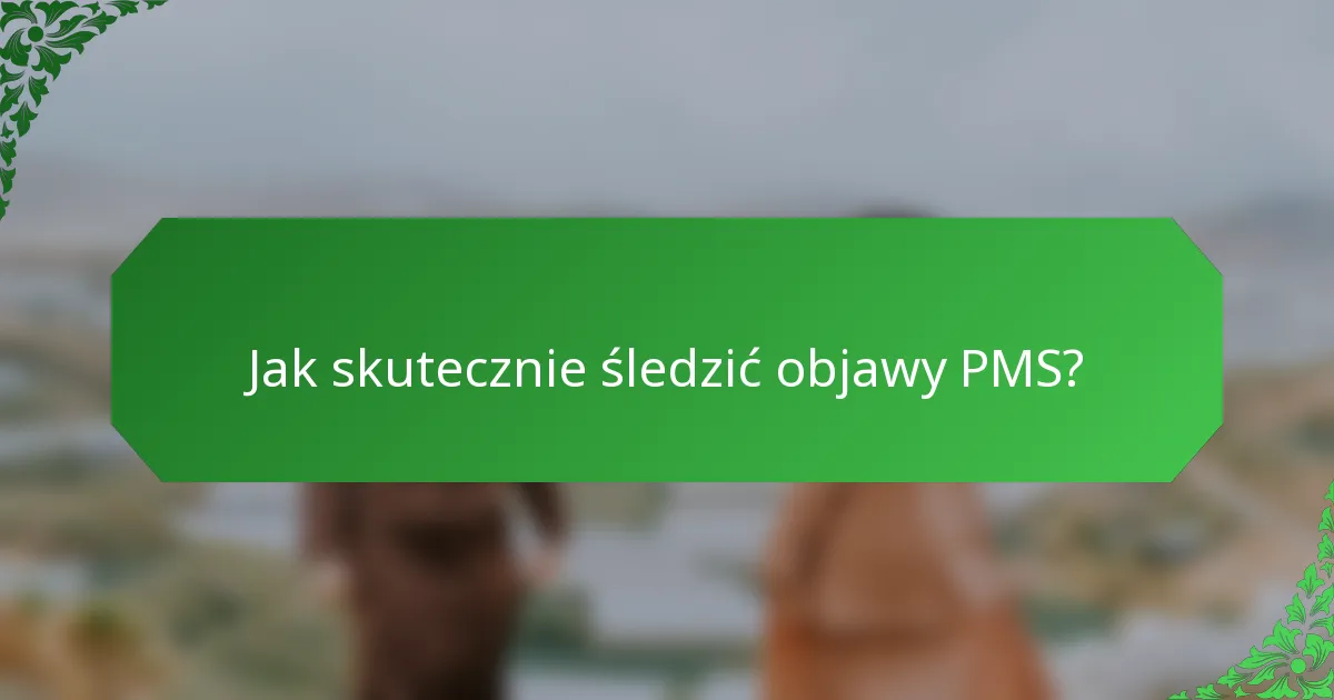 Jak skutecznie śledzić objawy PMS?