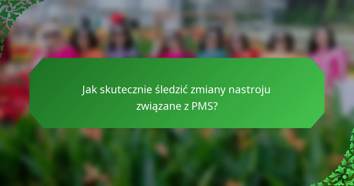 Jak skutecznie śledzić zmiany nastroju związane z PMS?