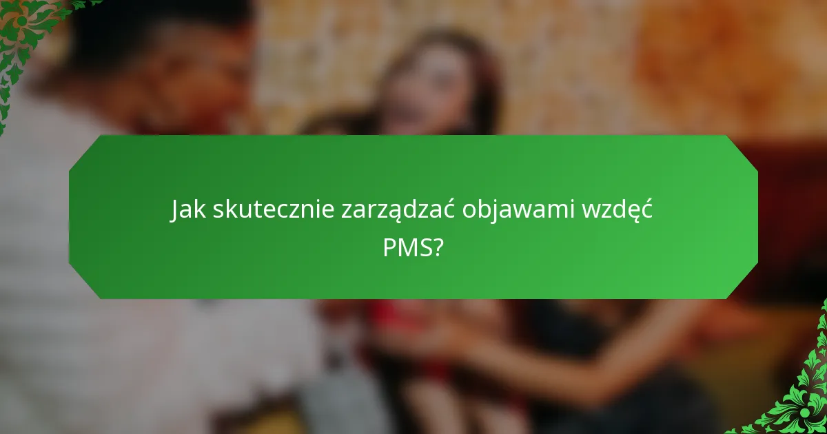Jak skutecznie zarządzać objawami wzdęć PMS?