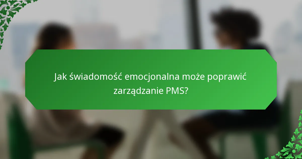Jak świadomość emocjonalna może poprawić zarządzanie PMS?
