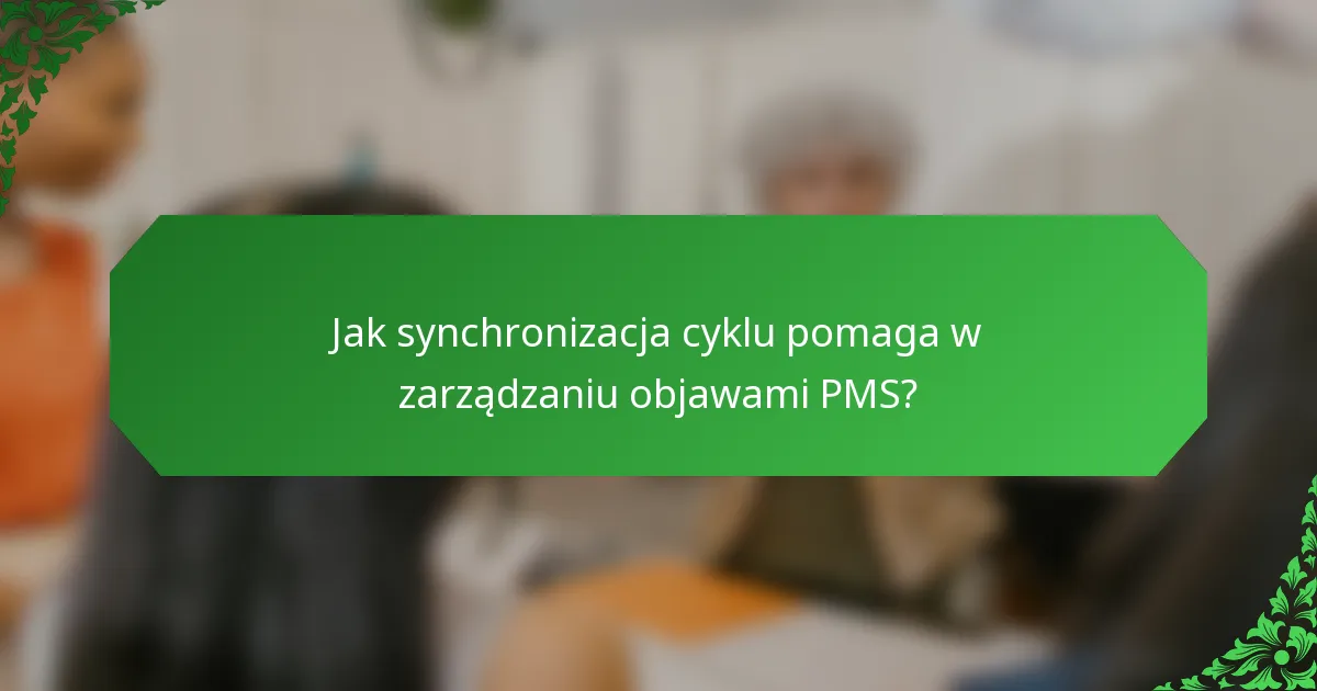 Jak synchronizacja cyklu pomaga w zarządzaniu objawami PMS?