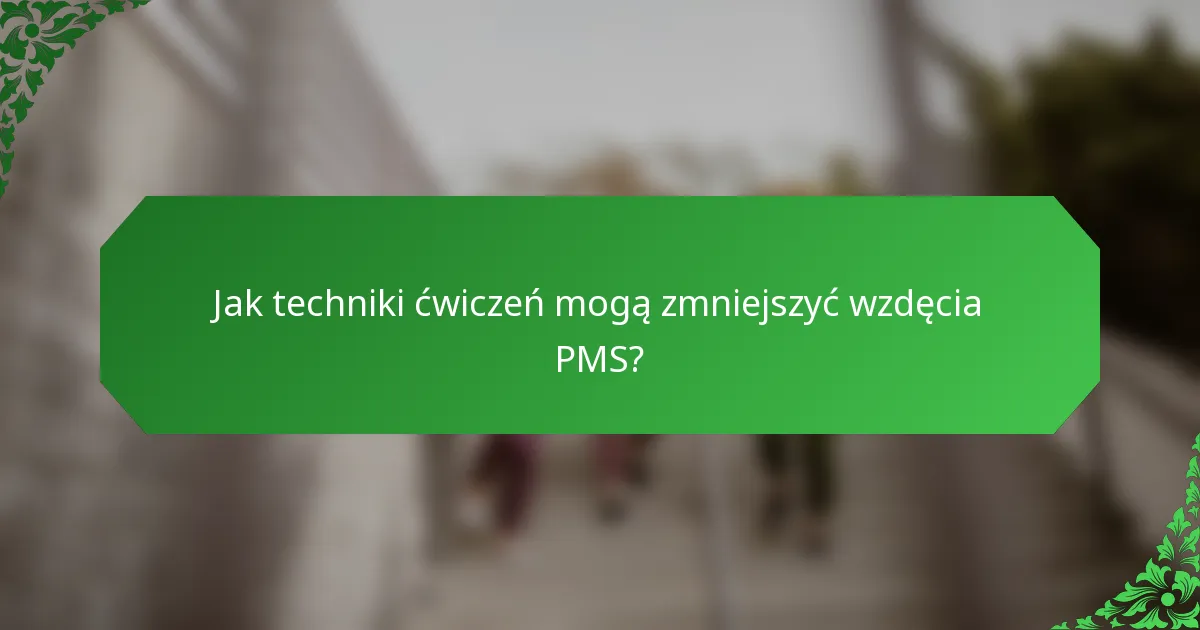 Jak techniki ćwiczeń mogą zmniejszyć wzdęcia PMS?
