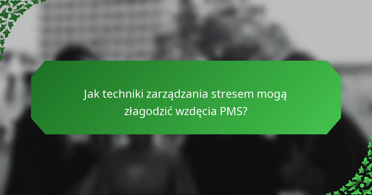 Jak techniki zarządzania stresem mogą złagodzić wzdęcia PMS?