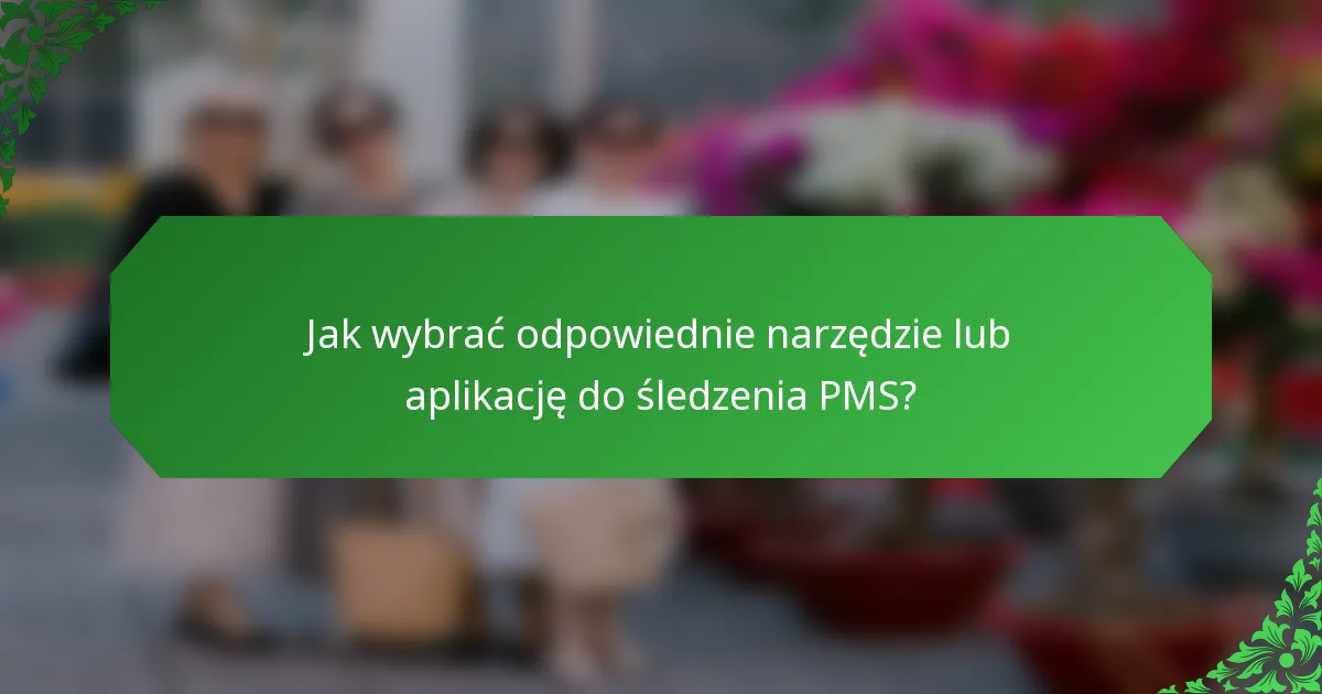 Jak wybrać odpowiednie narzędzie lub aplikację do śledzenia PMS?