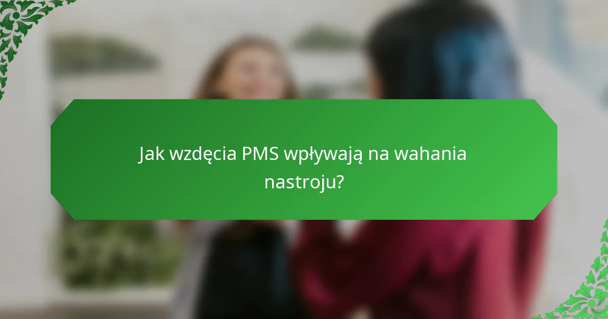 Jak wzdęcia PMS wpływają na wahania nastroju?