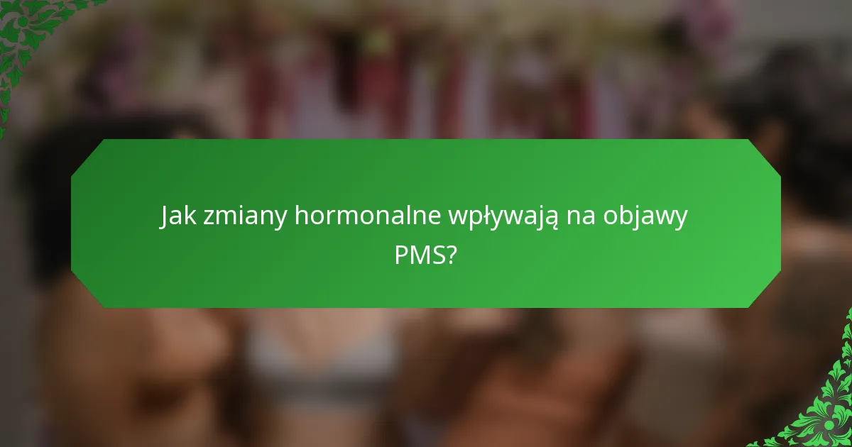 Jak zmiany hormonalne wpływają na objawy PMS?