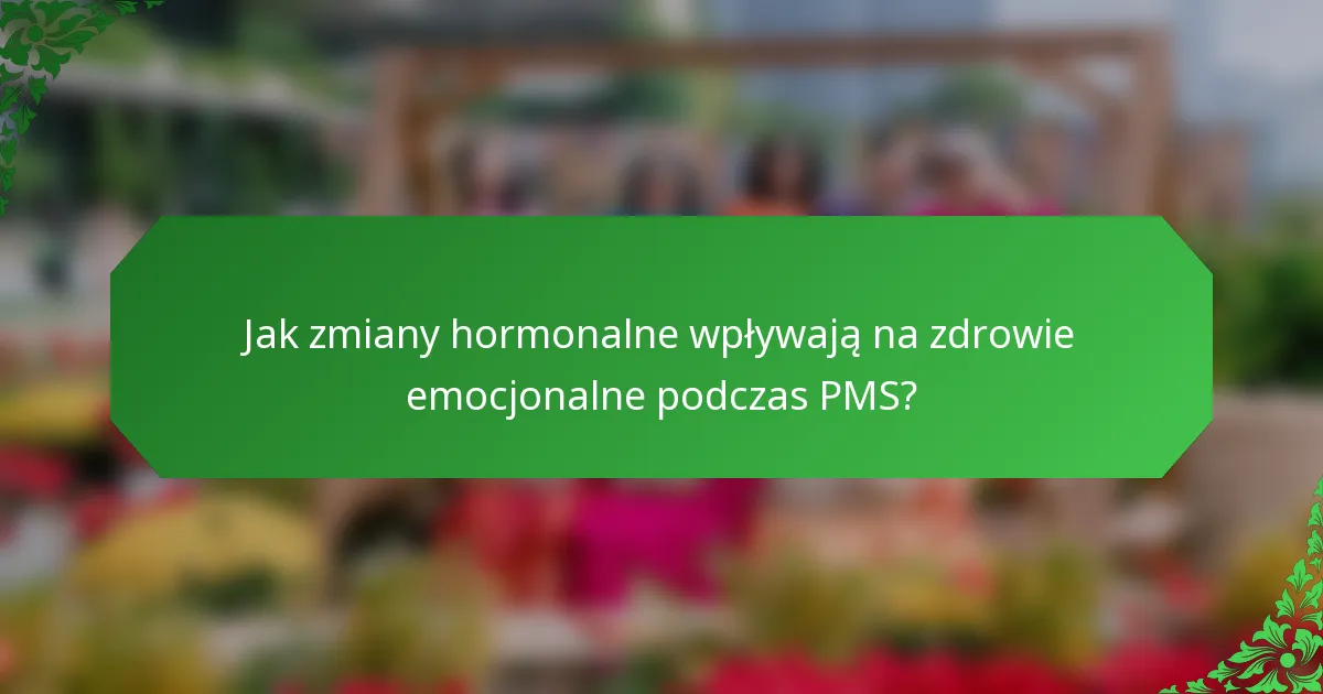 Jak zmiany hormonalne wpływają na zdrowie emocjonalne podczas PMS?