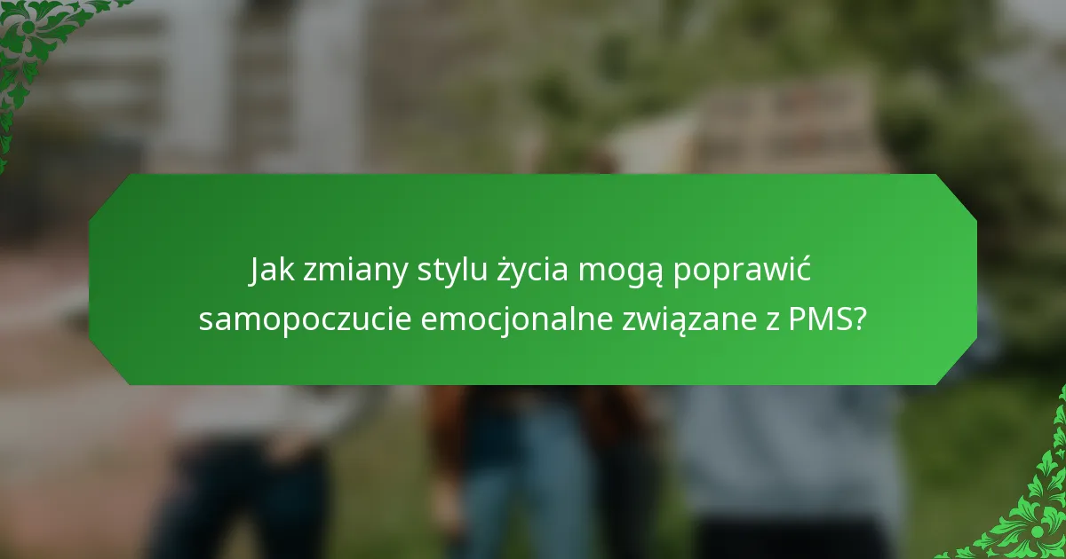Jak zmiany stylu życia mogą poprawić samopoczucie emocjonalne związane z PMS?