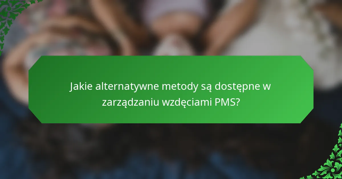 Jakie alternatywne metody są dostępne w zarządzaniu wzdęciami PMS?