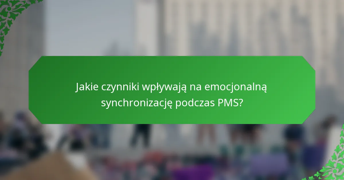 Jakie czynniki wpływają na emocjonalną synchronizację podczas PMS?