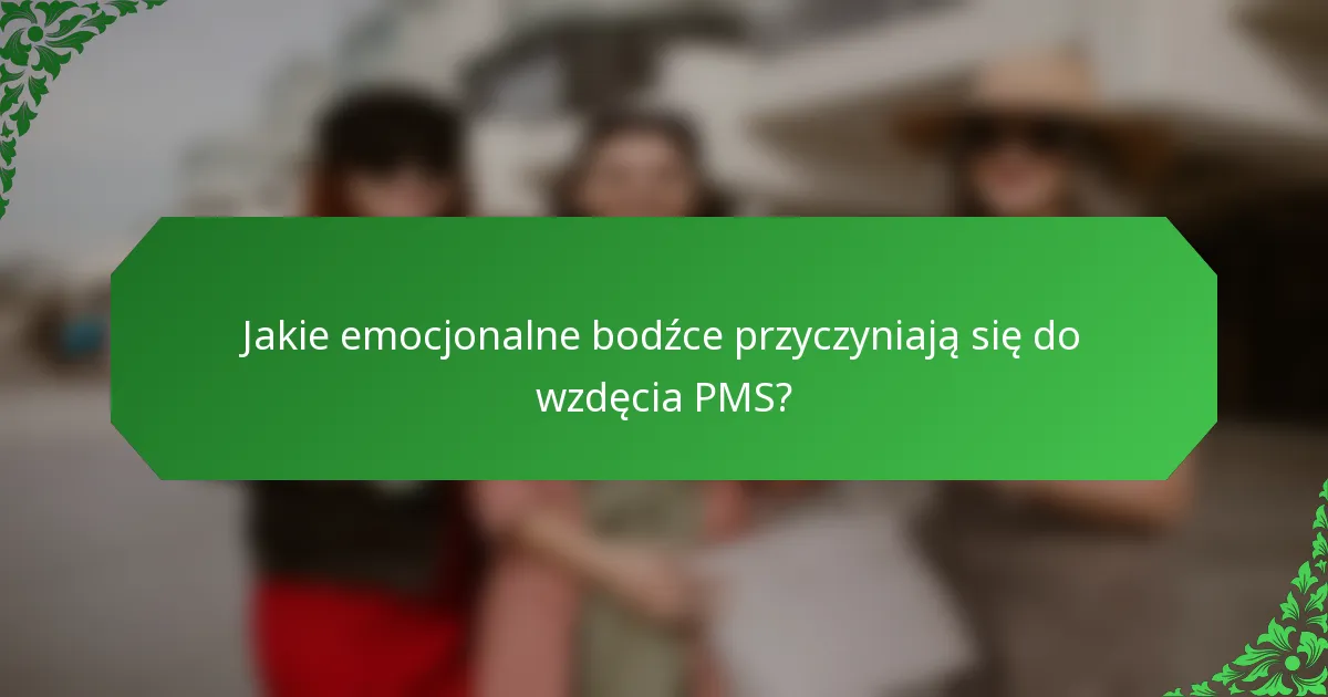 Jakie emocjonalne bodźce przyczyniają się do wzdęcia PMS?