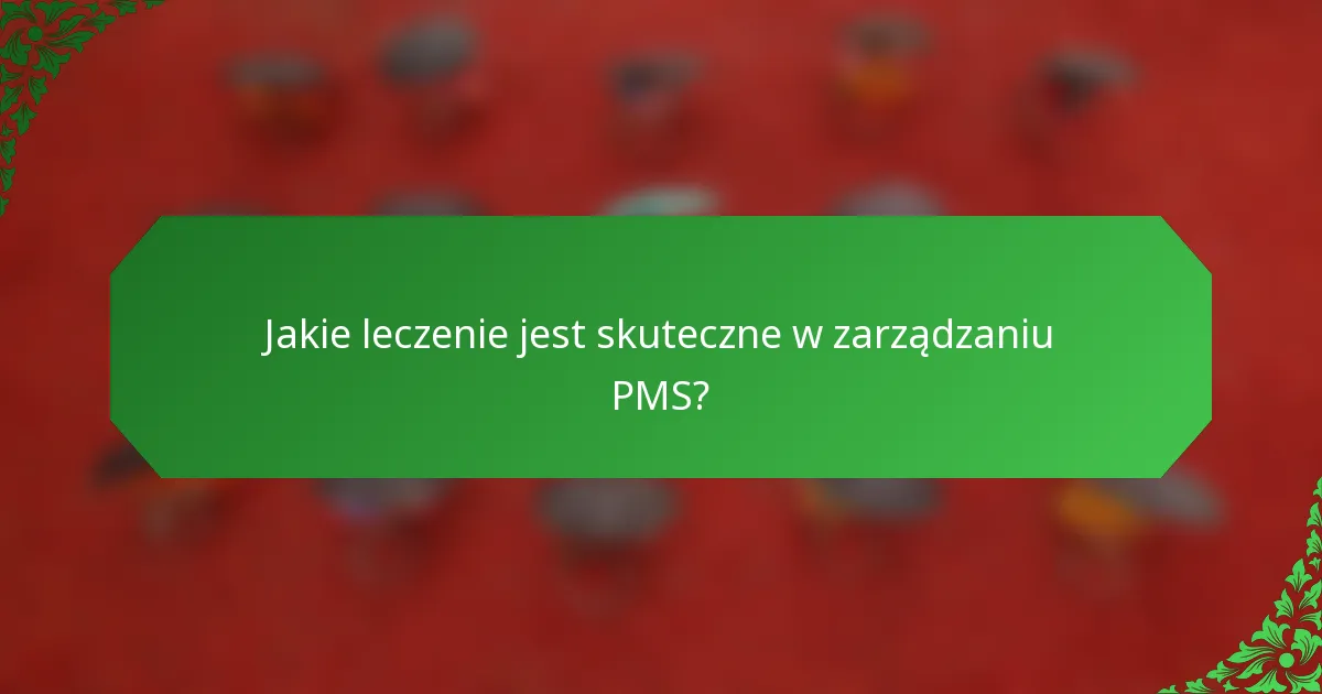 Jakie leczenie jest skuteczne w zarządzaniu PMS?