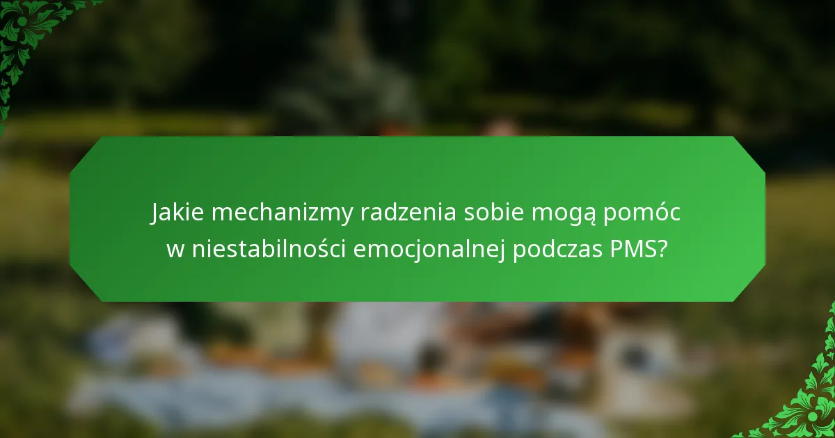 Jakie mechanizmy radzenia sobie mogą pomóc w niestabilności emocjonalnej podczas PMS?