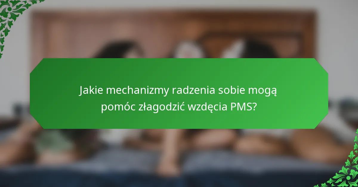 Jakie mechanizmy radzenia sobie mogą pomóc złagodzić wzdęcia PMS?