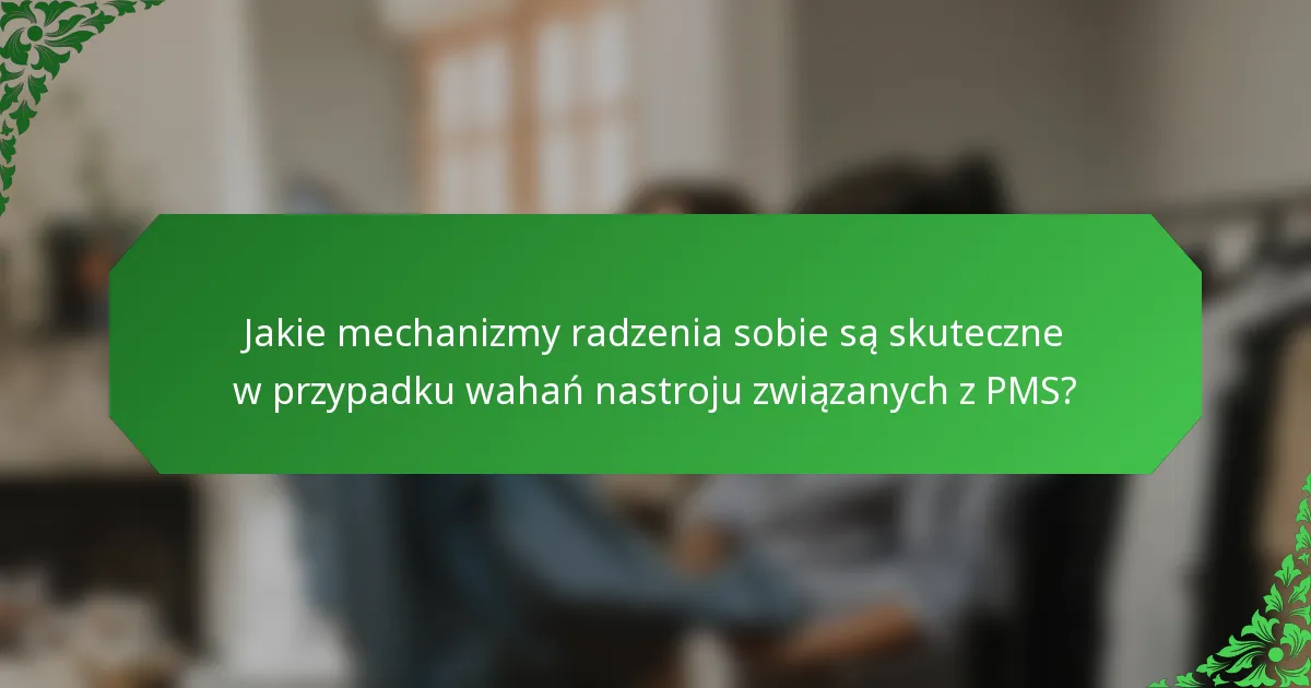 Jakie mechanizmy radzenia sobie są skuteczne w przypadku wahań nastroju związanych z PMS?
