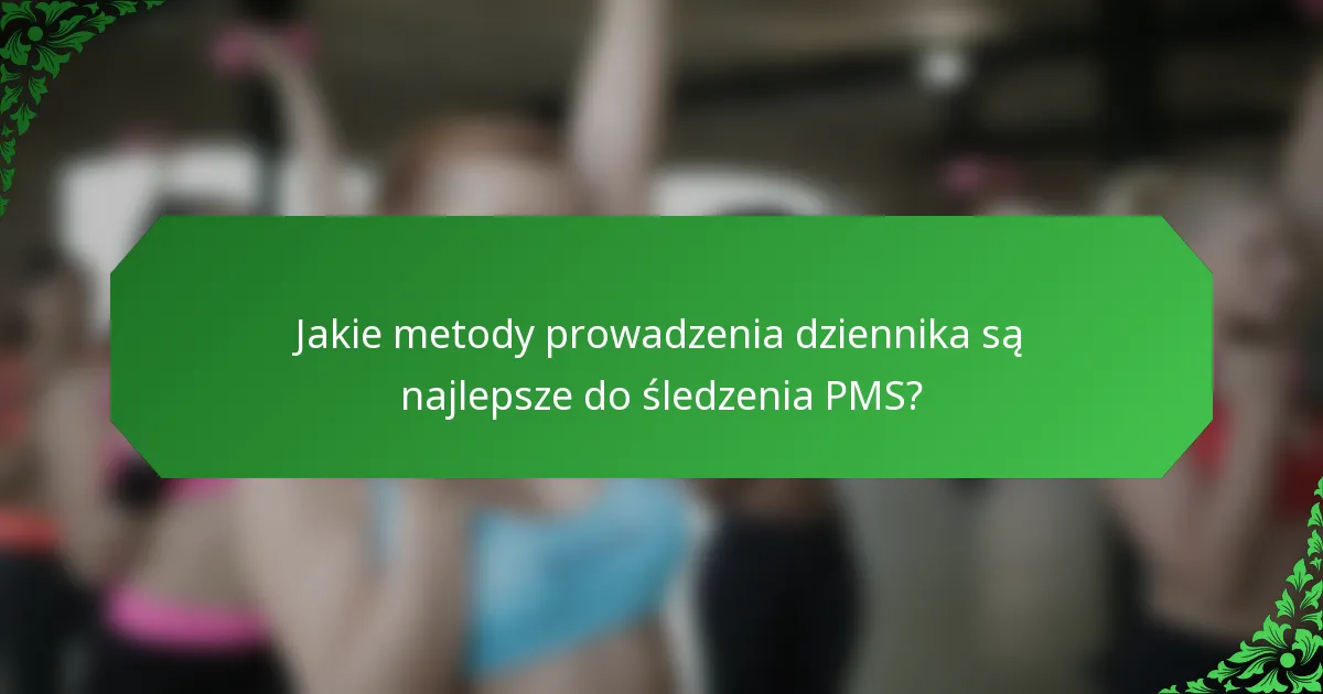 Jakie metody prowadzenia dziennika są najlepsze do śledzenia PMS?