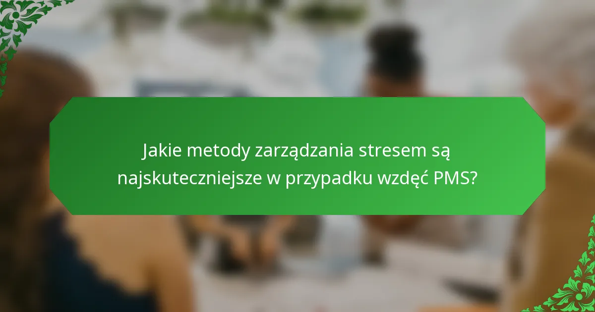 Jakie metody zarządzania stresem są najskuteczniejsze w przypadku wzdęć PMS?