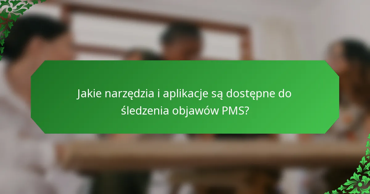 Jakie narzędzia i aplikacje są dostępne do śledzenia objawów PMS?