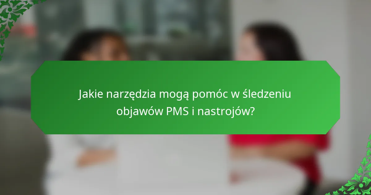 Jakie narzędzia mogą pomóc w śledzeniu objawów PMS i nastrojów?