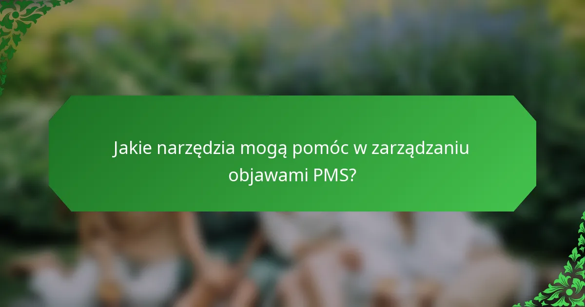 Jakie narzędzia mogą pomóc w zarządzaniu objawami PMS?