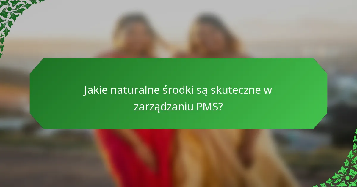 Jakie naturalne środki są skuteczne w zarządzaniu PMS?