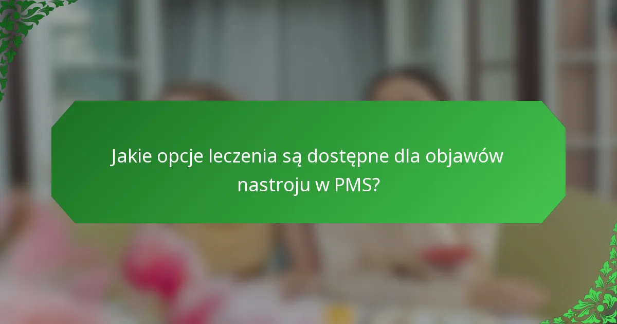 Jakie opcje leczenia są dostępne dla objawów nastroju w PMS?