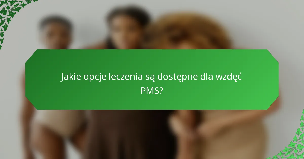 Jakie opcje leczenia są dostępne dla wzdęć PMS?
